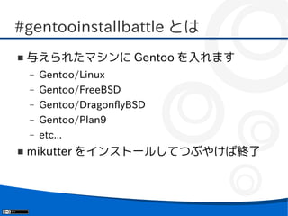 #gentooinstallbattle とは
■   与えられたマシンに Gentoo を入れます
    –   Gentoo/Linux
    –   Gentoo/FreeBSD
    –   Gentoo/DragonflyBSD
    –   Gentoo/Plan9
    –   etc...
■   mikutter をインストールしてつぶやけば終了
 