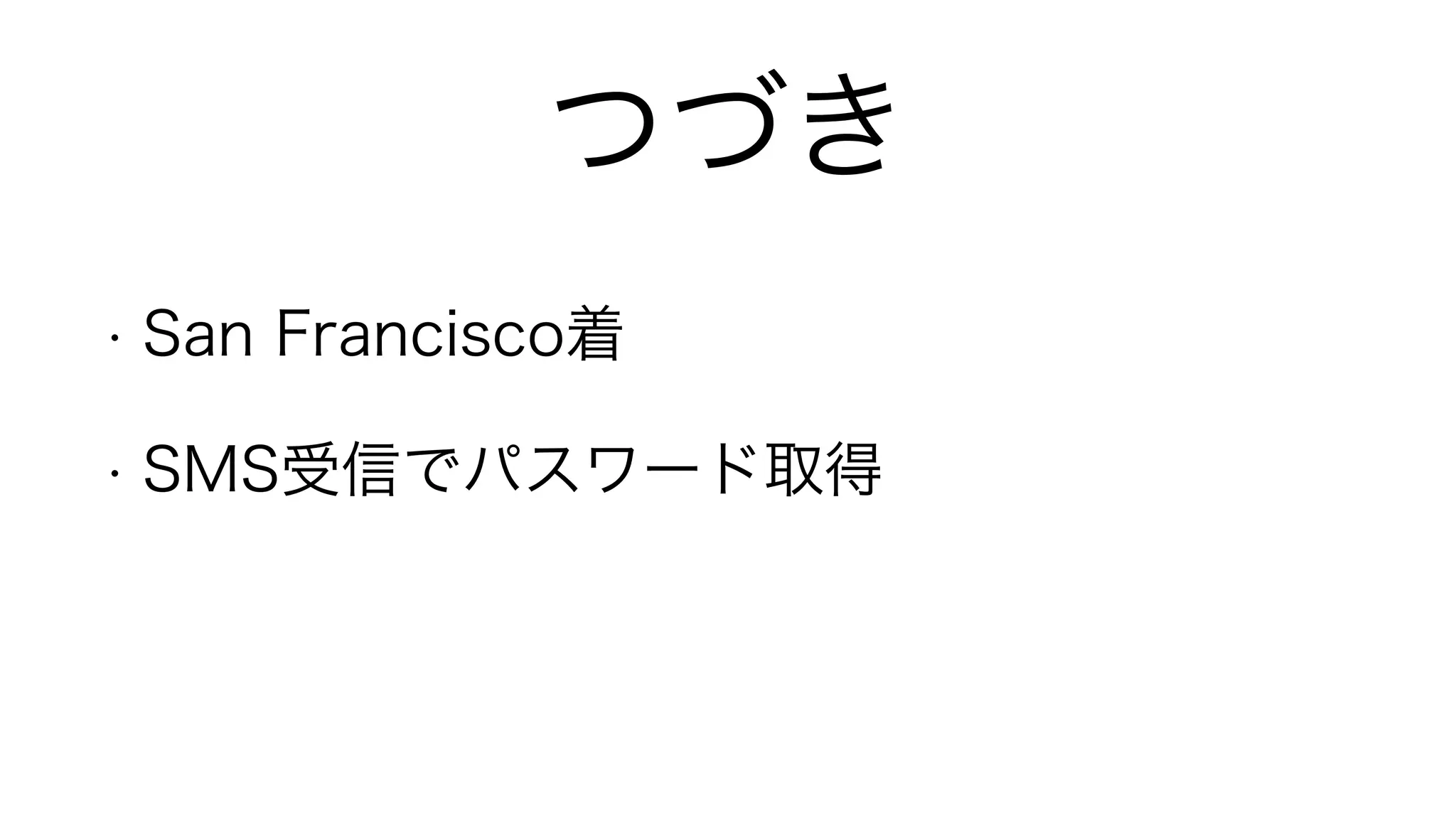 つづき
• San Francisco着
• SMS受信でパスワード取得
 