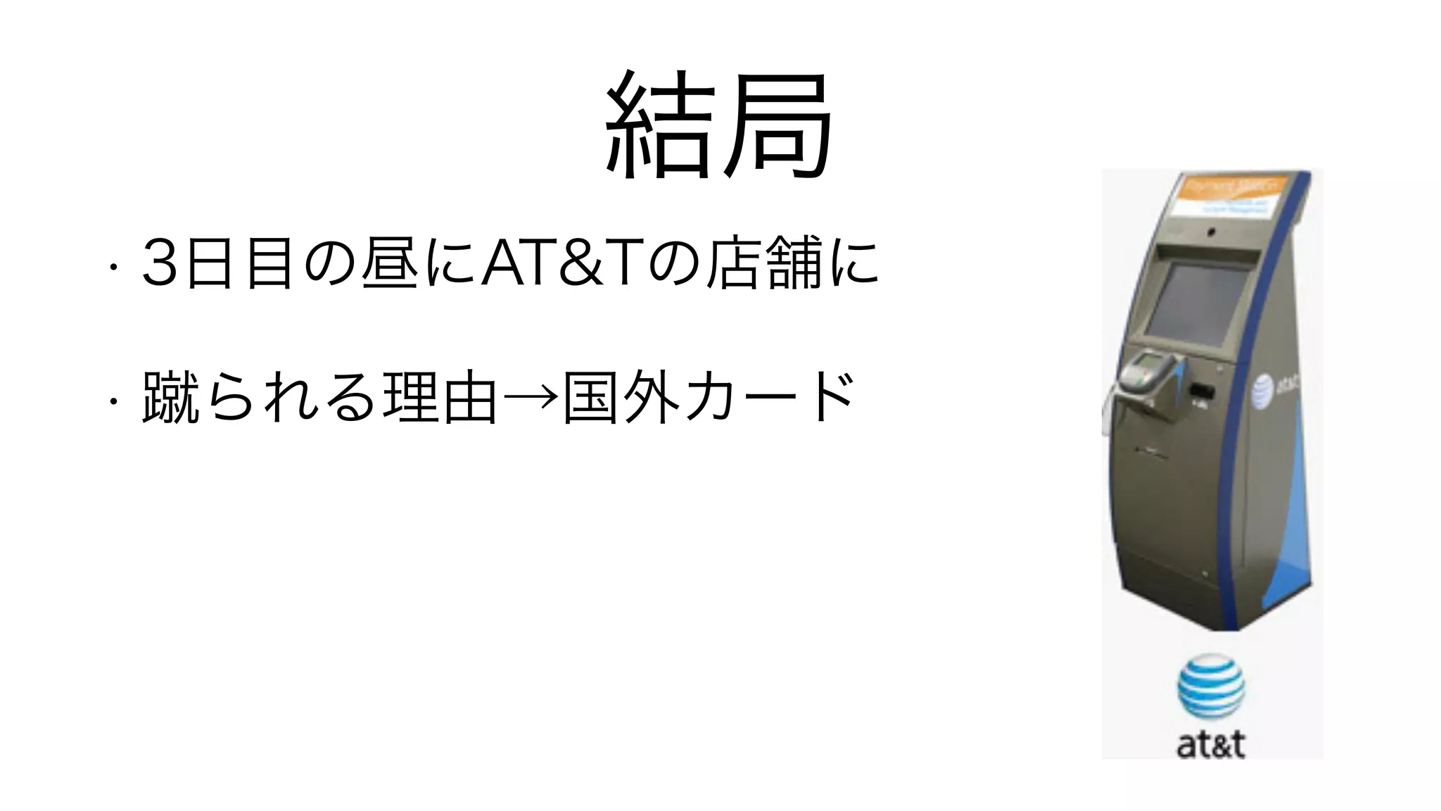 結局
• 3日目の昼にAT&Tの店舗に
• 蹴られる理由→国外カード
!
 