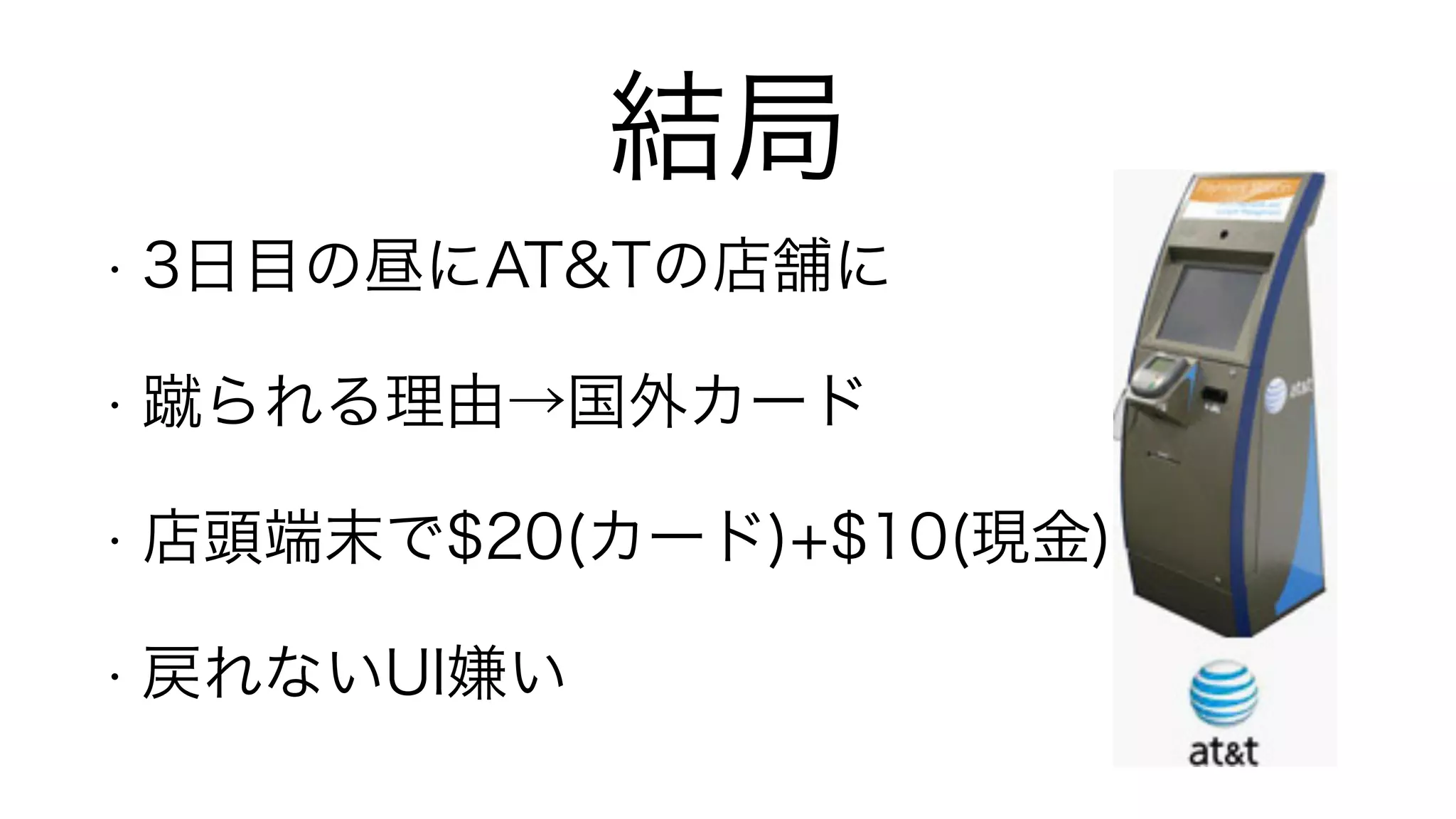 結局
• 3日目の昼にAT&Tの店舗に
• 蹴られる理由→国外カード
• 店頭端末で$20(カード)+$10(現金)
• 戻れないUI嫌い
 