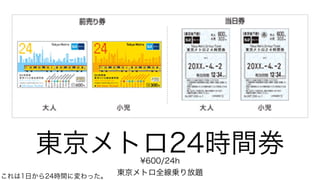 東京メトロ24時間券¥600/24h
東京メトロ全線乗り放題これは1日から24時間に変わった。
 