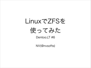 LinuxでZFSを
使ってみた
Dentoo.LT #6
!

NV(@nvsofts)

 