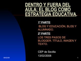 DENTRO Y FUERA DEL AULA: EL BLOG COMO ESTRATEGIA EDUCATIVA . 1ª PARTE : BLOG Y EDUCACIÓN, BLOG Y ALUMNADO. 2ª PARTE : LOS TRES PASOS DE BLOGGER. TÍTULO, IMAGEN Y TEXTO. CEP de Sevilla 13/02/2008 
