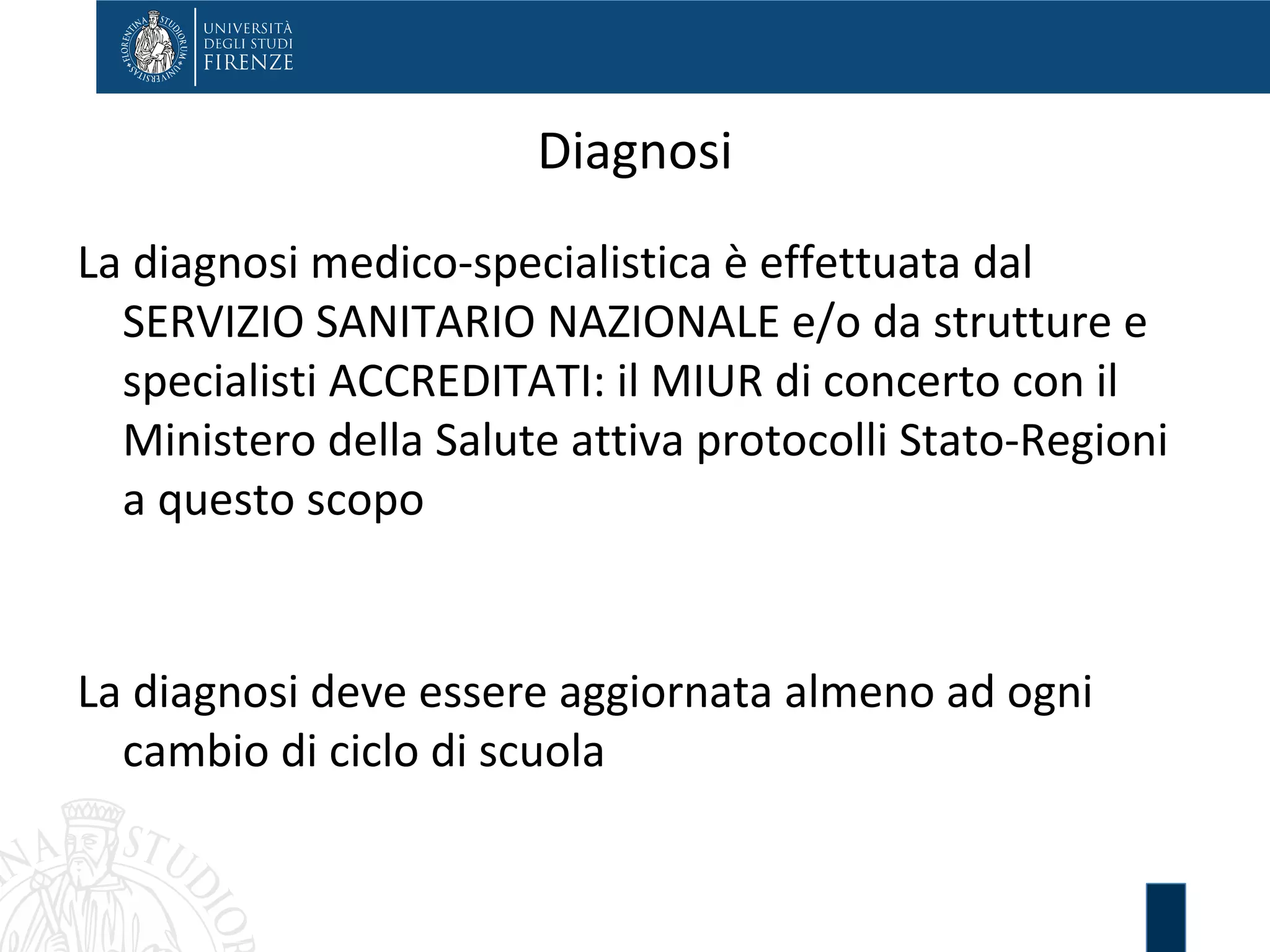 Diagnosi
La diagnosi medico-specialistica è effettuata dal
SERVIZIO SANITARIO NAZIONALE e/o da strutture e
specialisti ACCREDITATI: il MIUR di concerto con il
Ministero della Salute attiva protocolli Stato-Regioni
a questo scopo
La diagnosi deve essere aggiornata almeno ad ogni
cambio di ciclo di scuola
 