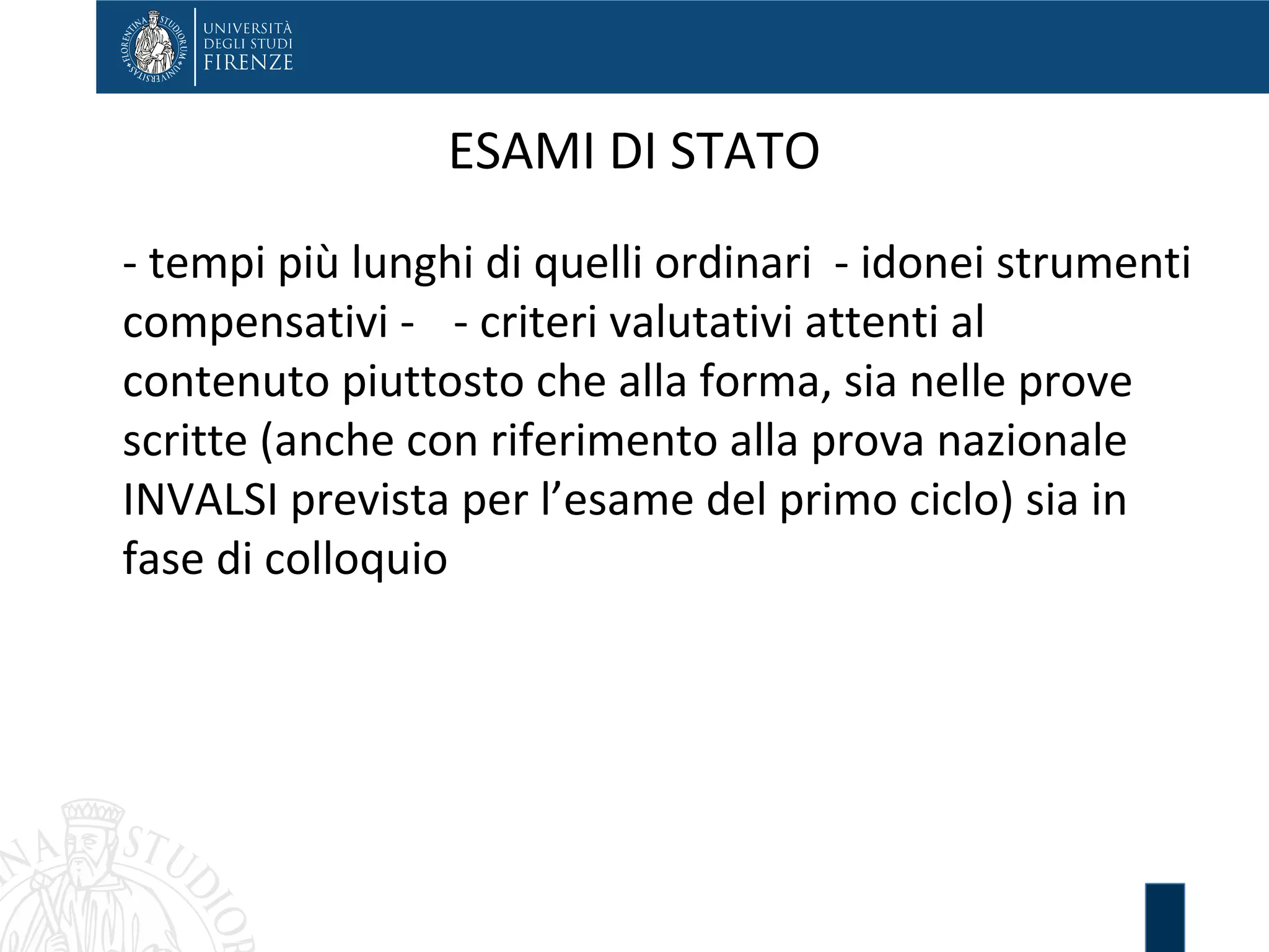 ESAMI DI STATO
- tempi più lunghi di quelli ordinari - idonei strumenti
compensativi - - criteri valutativi attenti al
contenuto piuttosto che alla forma, sia nelle prove
scritte (anche con riferimento alla prova nazionale
INVALSI prevista per l’esame del primo ciclo) sia in
fase di colloquio
 