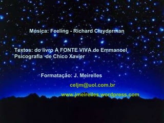Música: Feeling - Richard Clayderman Textos: do livro A FONTE VIVA de Emmanoel  Psicografia  de Chico Xavier  Formatação: J. Meirelles   [email_address] www.jmeirelles.wordpress.com 
