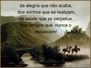 da alegria que não acaba, dos sonhos que se realizam, da saúde que se perpetua, dos amigos que  nunca o esquecem! 