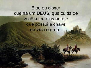 E se eu disser que há um DEUS, que cuida de você a todo instante e que possui a chaveda vida eterna...