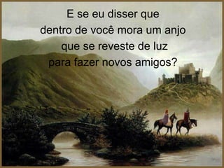 E se eu disser que dentro de você mora um anjo que se reveste de luz para fazer novos amigos? 