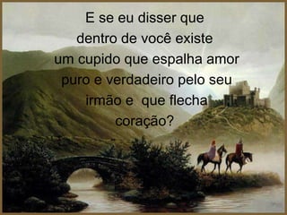 E se eu disser que dentro de você existe um cupido que espalha amor puro e verdadeiro pelo seu irmão e  que flechacoração? 