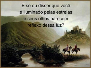 E se eu disser que você é iluminado pelas estrelas e seus olhos parecem reflexo dessa luz?
