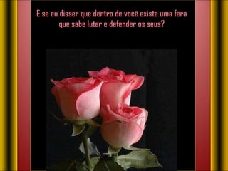 E se eu disser que dentro de você existe uma fera que sabe lutar e defender os seus?   