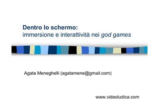 Dentro lo schermo:
immersione e interattività nei god games




Agata Meneghelli (agatamene@gmail.com)




                               www.videoludica.com
 