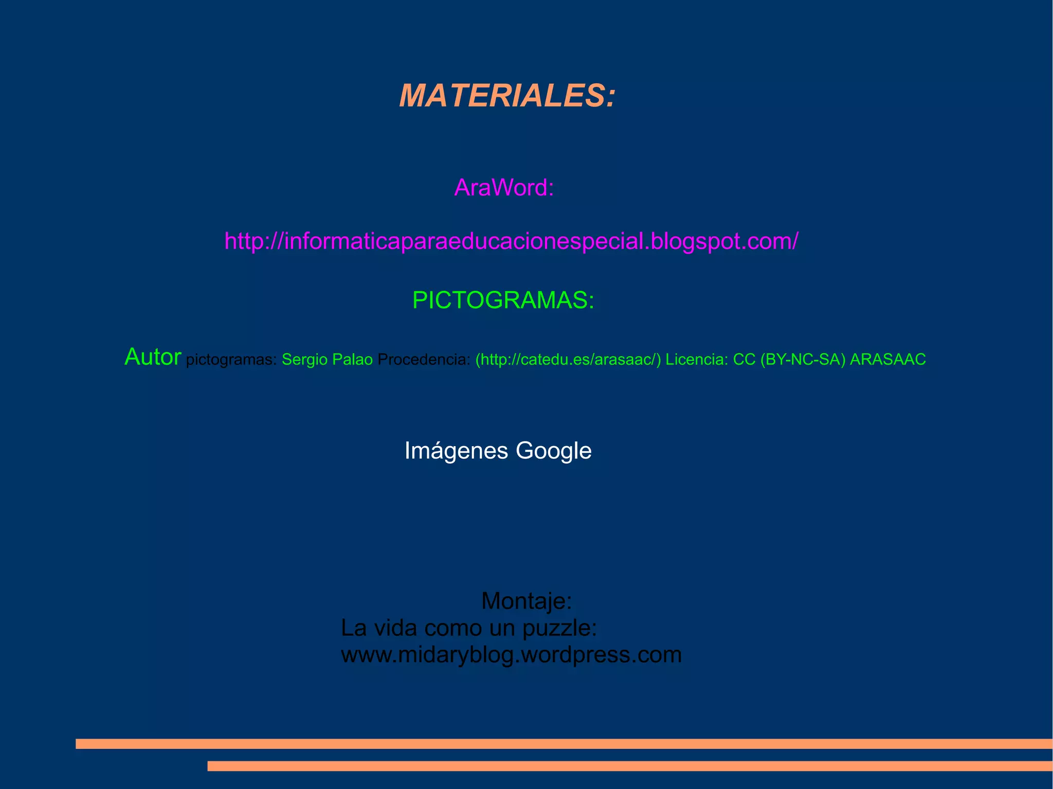 MATERIALES: http://informaticaparaeducacionespecial.blogspot.com/ AraWord: Imágenes Google Montaje: La vida como un puzzle: www.midaryblog.wordpress.com PICTOGRAMAS: Autor pictogramas: Sergio Palao Procedencia: ( http://catedu.es/arasaac/) Licencia: CC (BY-NC-SA) ARASAAC