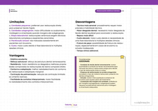 Dentística
Módulo
hud
Odonto
maisinformações
informações
43
• Estética excelente;
• Reforço estrutural: reforço da estrutura dental remanescente.
• Resistência: maior resistência ao desgaste e melhores proprie-
dades comparadas às restaurações de resina composta direta.
• Contorno e adaptação: melhor restabelecimento do contorno
da restauração e adaptação marginal.
• Contração de polimerização: redução da contração limitada
ao cimento resinoso.
• Facilidade de contatos interproximais: maior facilidade
no restabelecimento dos contatos interproximais.
Vantagens
a. Cavidades pequenas: preferível usar restauração direta
para preservar tecido hígido.
b. Cavidades subgengivais: maior dificuldade no acabamento,
moldagem e cimentação quando margens são subgengivais.
c. Etapa laboratorial: restaurações cerâmicas exigem técnicas
laboratoriais complexas e experientes ceramistas.
d. Parafunção oclusal: não indicadas isoladamente em
pacientes com bruxismo.
e. Custo: maior custo devido à fase laboratorial e múltiplas
sessões clínicas.
Limitações
• Técnica mais sensível: procedimento requer maior
precisão e habilidade técnica.
• Maior desgaste dental: necessário maior desgaste do
tecido dental saudável para acomodar a restauração.
• Reparo mais difícil.
• Custo elevado: maior custo devido à necessidade de
uma fase laboratorial e múltiplas sessões clínicas.
• Fratura da peça: possibilidade de fratura da restau-
ração, especialmente em casos de bruxismo ou
oclusão inadequada.
• Tempo clínico adicional.
Desvantagens
Considerações
ADICIONAIS
• Condição do tecido dental remanescente: avaliar
quantidade e condição do tecido remanescente após
remoção de cárie ou restauração antiga para decidir
o tipo de restauração (inlay ou onlay).
• Presença de restaurações na arcada antagonista:
considerar o tipo de material restaurador presente nos
dentes antagonistas.
• Oclusão: avaliar intercuspidação e presença de
bruxismo para ajustar plano de tratamento.
• Localização das margens da cavidade: preferência
por margens supragengivais; subgengivais podem
requerer procedimentos adicionais para moldagem
e cimentação adequadas.
Restaurações estéticas indiretas
 