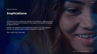 Media // / /
20
Implications
Secure Scarcity
If relevant to your audiences, identify the superfans, willing to pay or
items or experiences connected to the brand, and develop strategies
to appeal to them.
Partner with platforms and intellectual property that will appeal to
the fans, or already have a strong crossover in audience.
Start small, test, and scale.
 