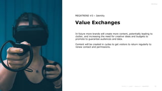 45
Value Exchanges
MEGATREND #3 – Identity
In future more brands will create more content, potentially leading to
clutter, and increasing the need for creative ideas and budgets to
promote to guarantee audiences and data.
Content will be created in cycles to get visitors to return regularly to
renew contact and permissions.
 