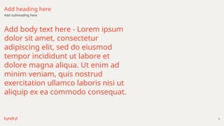 39
Add body text here - Lorem ipsum
dolor sit amet, consectetur
adipiscing elit, sed do eiusmod
tempor incididunt ut labore et
dolore magna aliqua. Ut enim ad
minim veniam, quis nostrud
exercitation ullamco laboris nisi ut
aliquip ex ea commodo consequat.
Add heading here
Add subheading here
 