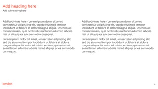 40
Add heading here
Add subheading here
Add body text here - Lorem ipsum dolor sit amet,
consectetur adipiscing elit, sed do eiusmod tempor
incididunt ut labore et dolore magna aliqua. Ut enim ad
minim veniam, quis nostrud exercitation ullamco laboris
nisi ut aliquip ex ea commodo consequat.
Lorem ipsum dolor sit amet, consectetur adipiscing elit,
sed do eiusmod tempor incididunt ut labore et dolore
magna aliqua. Ut enim ad minim veniam, quis nostrud
exercitation ullamco laboris nisi ut aliquip ex ea commodo
consequat.
Add body text here - Lorem ipsum dolor sit amet,
consectetur adipiscing elit, sed do eiusmod tempor
incididunt ut labore et dolore magna aliqua. Ut enim ad
minim veniam, quis nostrud exercitation ullamco laboris
nisi ut aliquip ex ea commodo consequat.
Lorem ipsum dolor sit amet, consectetur adipiscing elit,
sed do eiusmod tempor incididunt ut labore et dolore
magna aliqua. Ut enim ad minim veniam, quis nostrud
exercitation ullamco laboris nisi ut aliquip ex ea commodo
consequat.
 