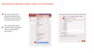 7
Document properties author name and metadata
Be sure to open the
document properties
window and customize
the information there.
The document info is
useful as the metadata
of your powerpoint
document.
1
2
1
2
 
