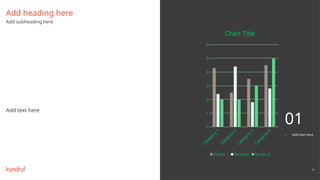 79
Add text here
Add heading here
Add subheading here
C
a
t
e
g
o
r
y
1
C
a
t
e
g
o
r
y
2
C
a
t
e
g
o
r
y
3
C
a
t
e
g
o
r
y
4
0
1
2
3
4
5
6
Chart Title
Series 1 Series 2 Series 3
– Add text here
01
 
