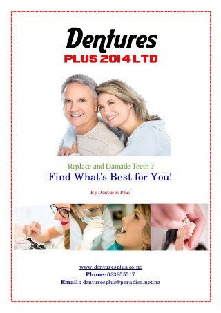 Replace and Damade Teeth ?
Find What's Best for You!
By Dentures Plus
www.denturesplus.co.nz
Phone: 033855517
Email : denturesplus@paradise.net.nz
 