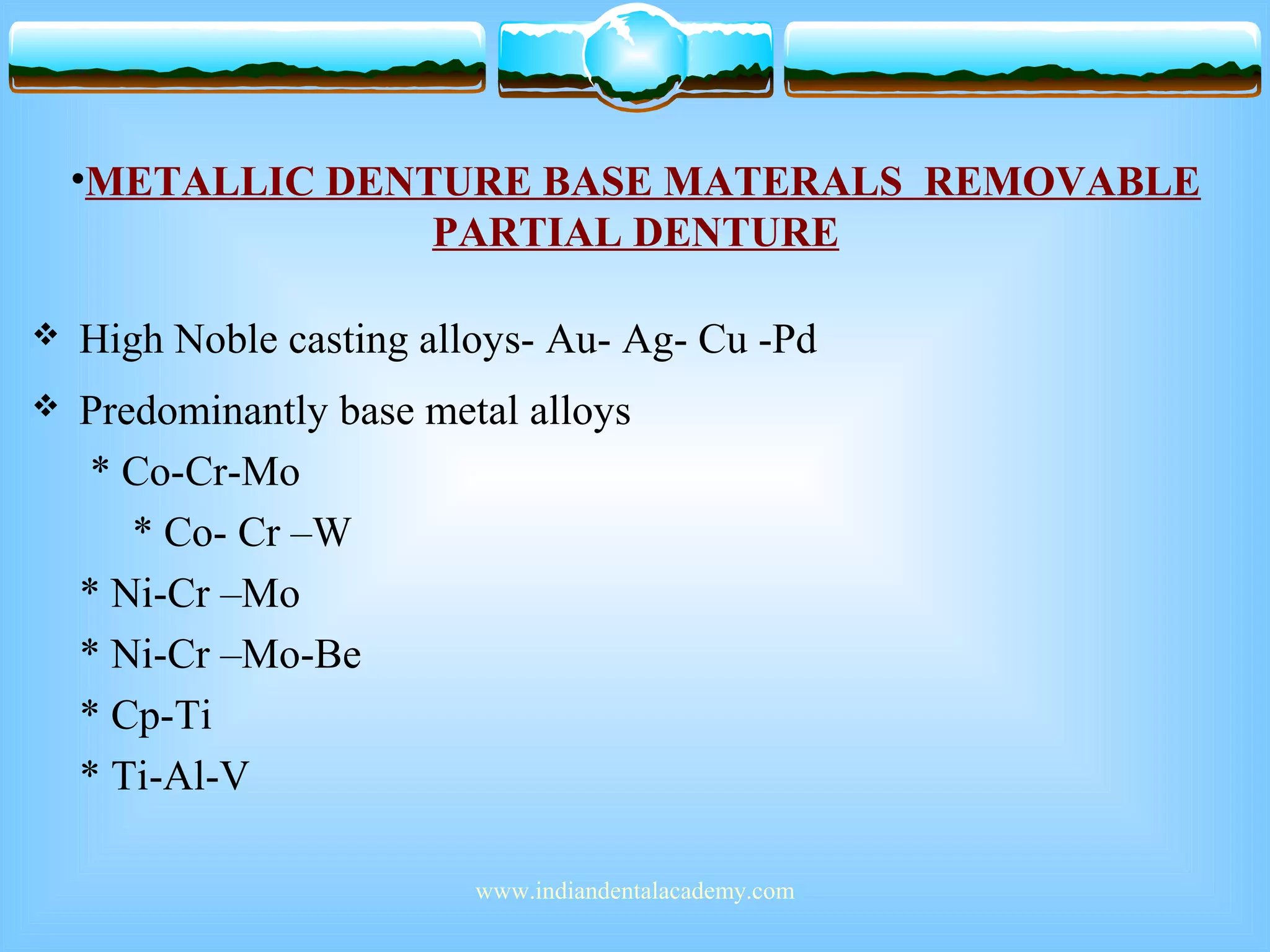 •METALLIC DENTURE BASE MATERALS REMOVABLE
PARTIAL DENTURE
 High Noble casting alloys- Au- Ag- Cu -Pd
 Predominantly base metal alloys
* Co-Cr-Mo
* Co- Cr –W
* Ni-Cr –Mo
* Ni-Cr –Mo-Be
* Cp-Ti
* Ti-Al-V
www.indiandentalacademy.com
 