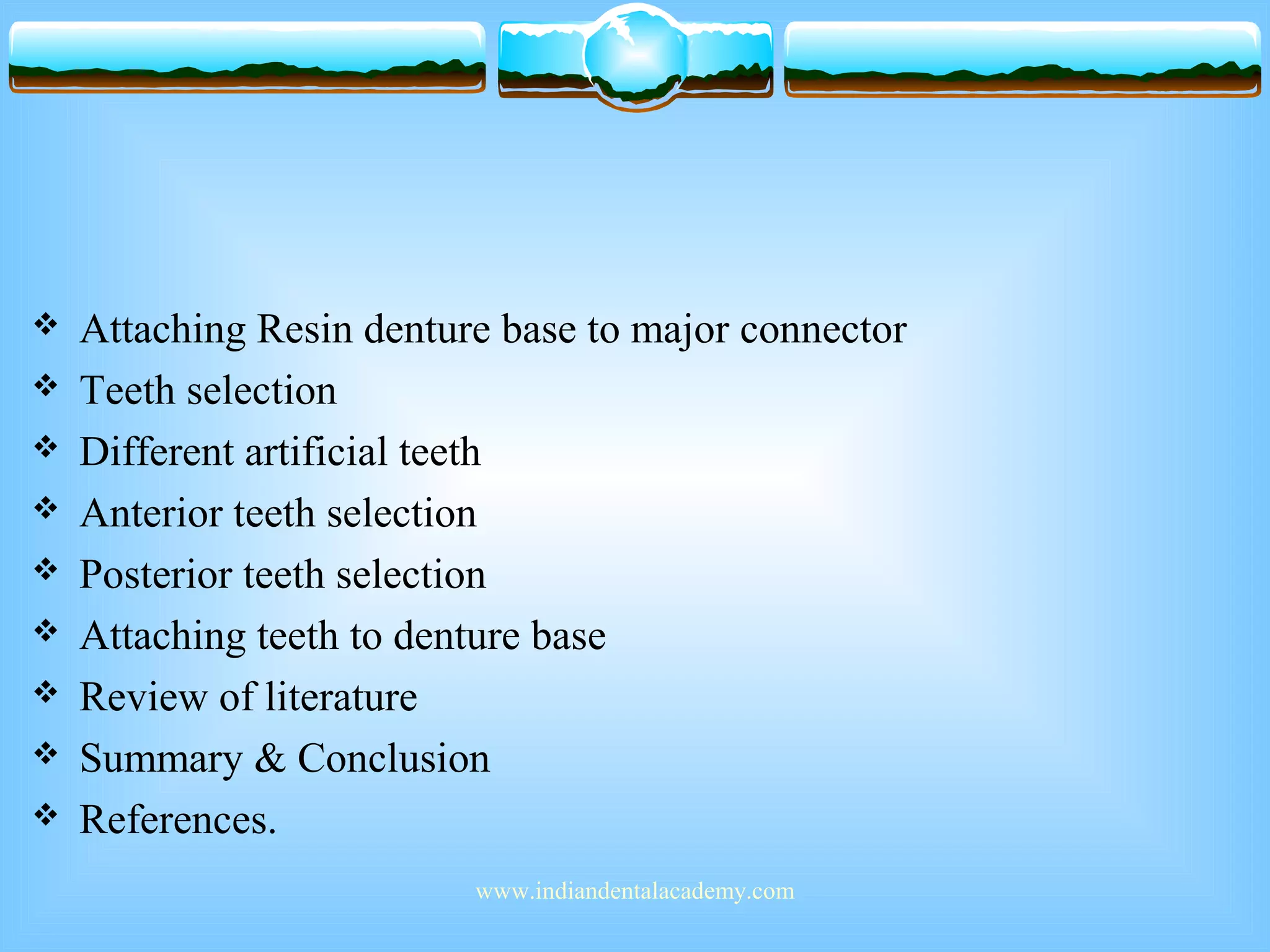  Attaching Resin denture base to major connector
 Teeth selection
 Different artificial teeth
 Anterior teeth selection
 Posterior teeth selection
 Attaching teeth to denture base
 Review of literature
 Summary & Conclusion
 References.
www.indiandentalacademy.com
 