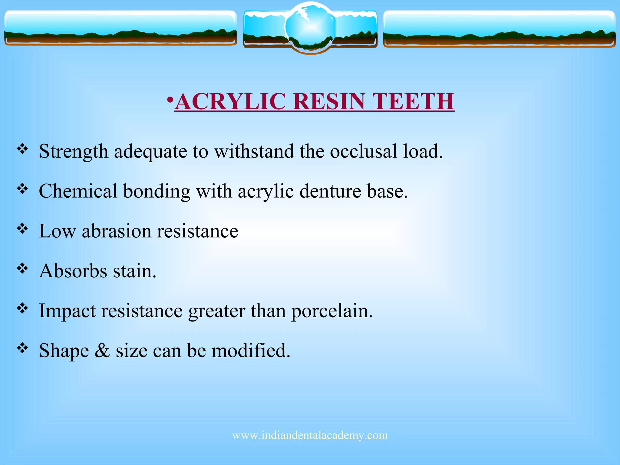 •ACRYLIC RESIN TEETH
 Strength adequate to withstand the occlusal load.
 Chemical bonding with acrylic denture base.
 Low abrasion resistance
 Absorbs stain.
 Impact resistance greater than porcelain.
 Shape & size can be modified.
www.indiandentalacademy.com
 
