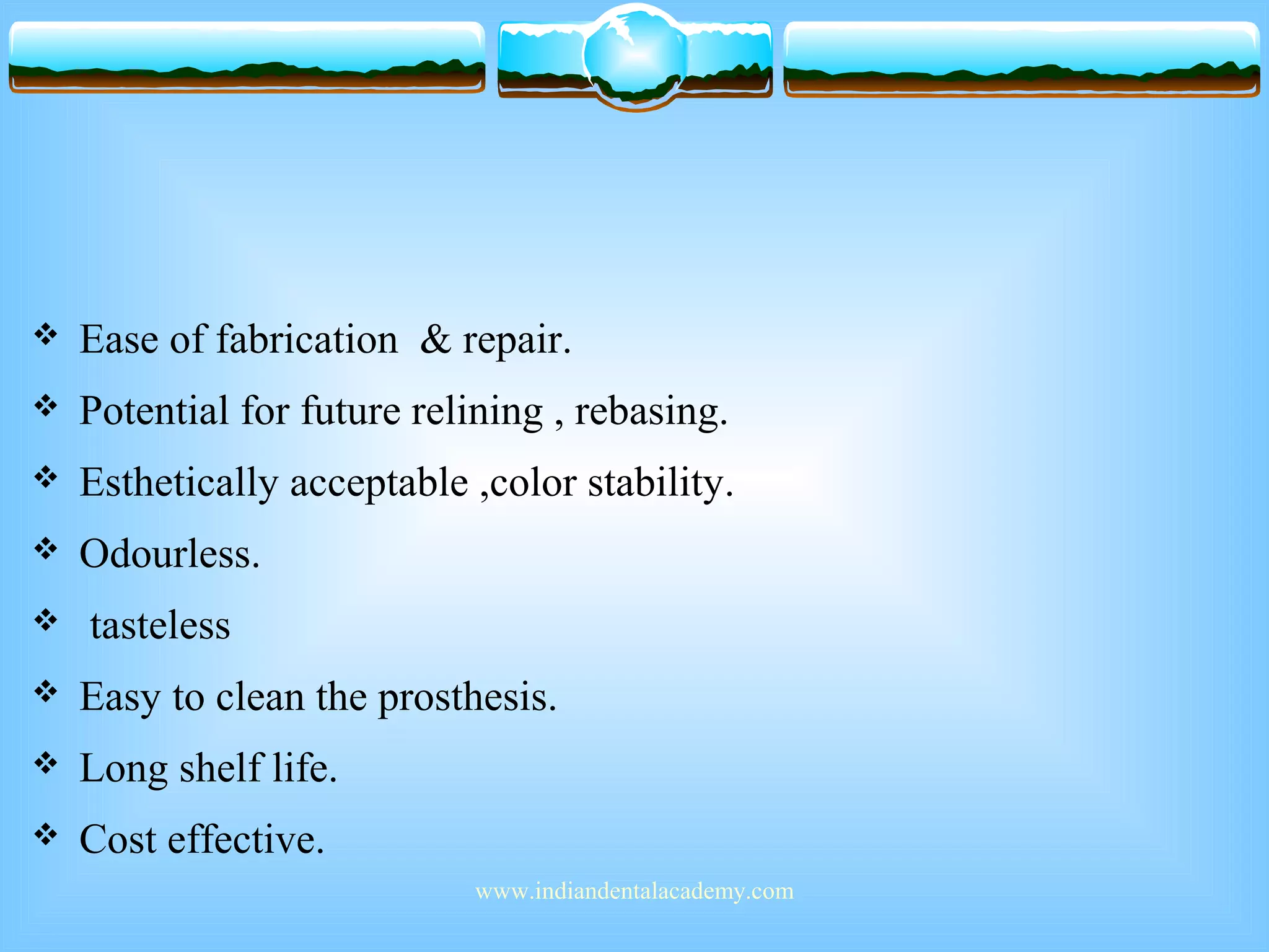  Ease of fabrication & repair.
 Potential for future relining , rebasing.
 Esthetically acceptable ,color stability.
 Odourless.
 tasteless
 Easy to clean the prosthesis.
 Long shelf life.
 Cost effective.
www.indiandentalacademy.com
 