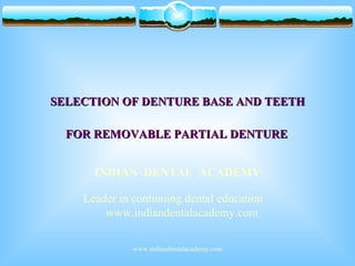 SELECTION OF DENTURE BASE AND TEETHSELECTION OF DENTURE BASE AND TEETH
FOR REMOVABLE PARTIAL DENTUREFOR REMOVABLE PARTIAL DENTURE
INDIAN DENTAL ACADEMY
Leader in continuing dental education
www.indiandentalacademy.com
www.indiandentalacademy.com
 