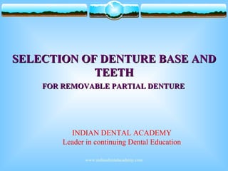 SELECTION OF DENTURE BASE ANDSELECTION OF DENTURE BASE AND
TEETHTEETH
FOR REMOVABLE PARTIAL DENTUREFOR REMOVABLE PARTIAL DENTURE
INDIAN DENTAL ACADEMY
Leader in continuing Dental Education
www.indiandentalacademy.com
 