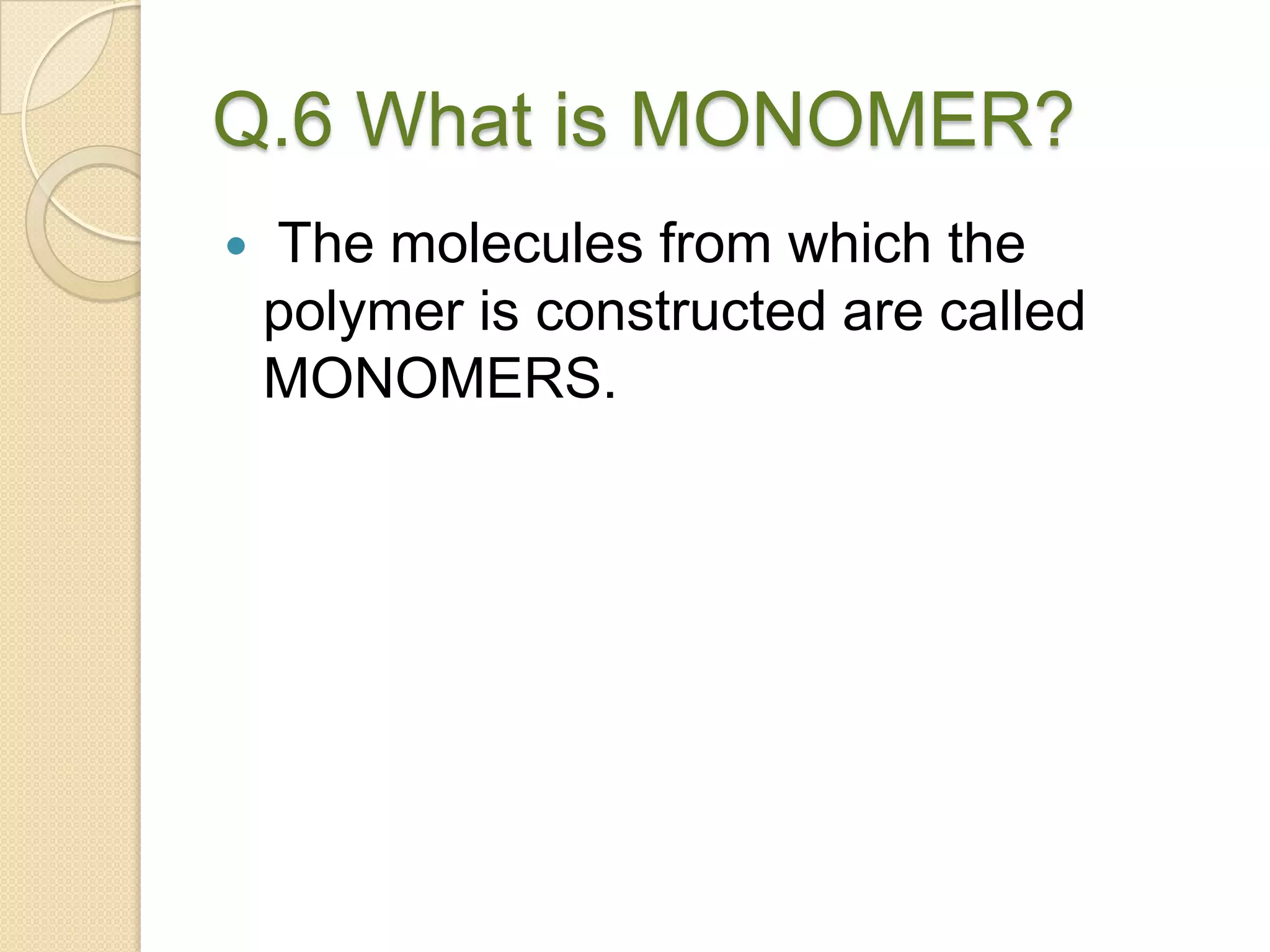 Q.6 What is MONOMER?
 The molecules from which the
polymer is constructed are called
MONOMERS.
 