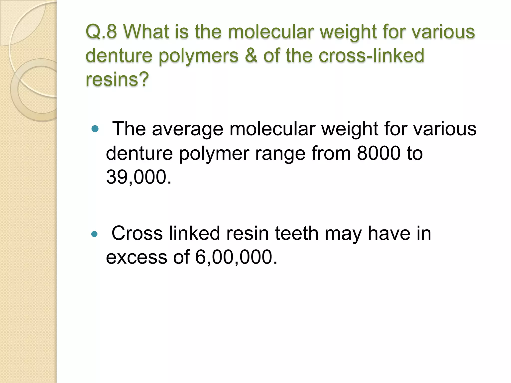 Q.8 What is the molecular weight for various
denture polymers & of the cross-linked
resins?
 The average molecular weight for various
denture polymer range from 8000 to
39,000.
 Cross linked resin teeth may have in
excess of 6,00,000.
 