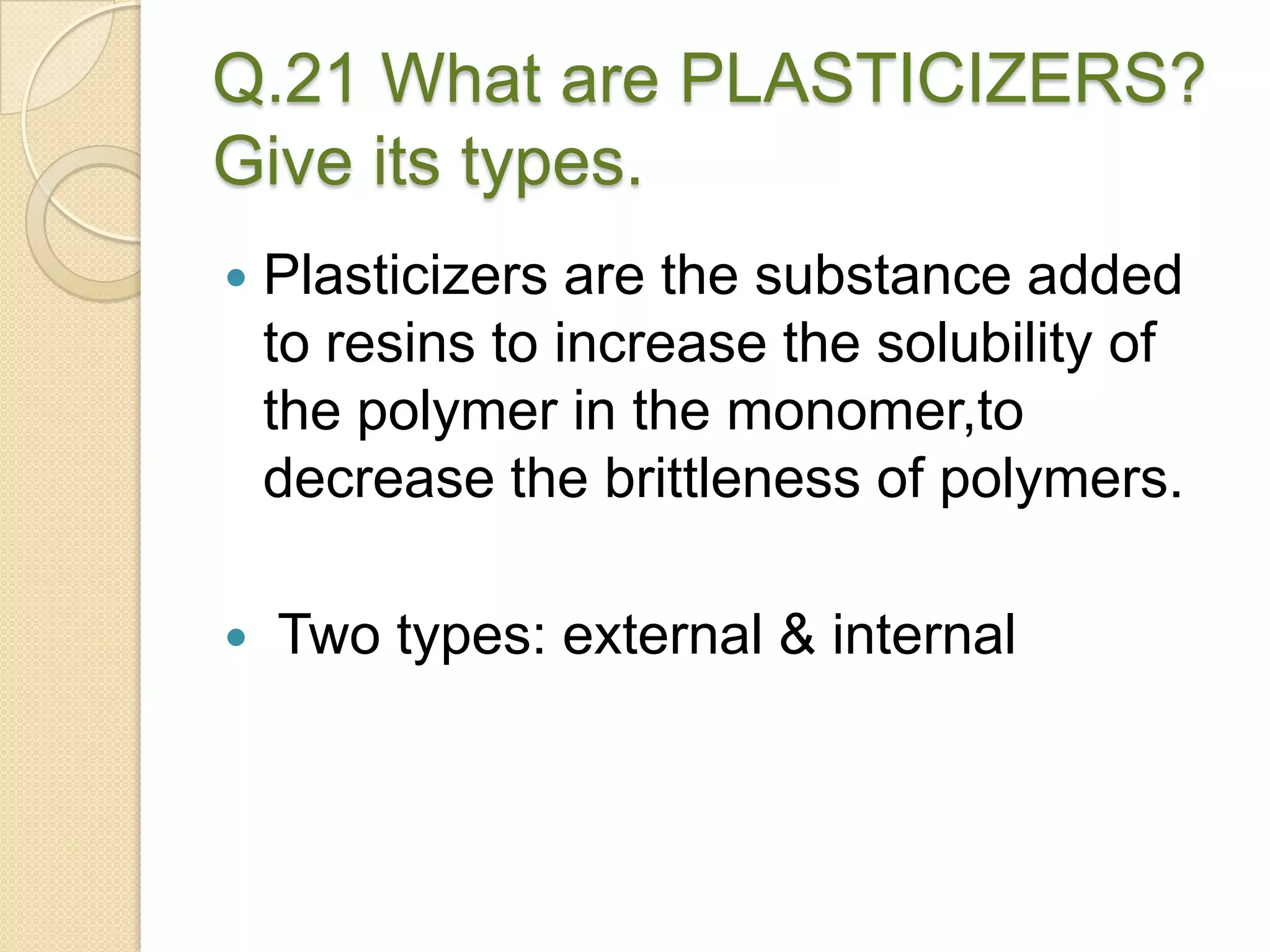 Q.21 What are PLASTICIZERS?
Give its types.
 Plasticizers are the substance added
to resins to increase the solubility of
the polymer in the monomer,to
decrease the brittleness of polymers.
 Two types: external & internal
 