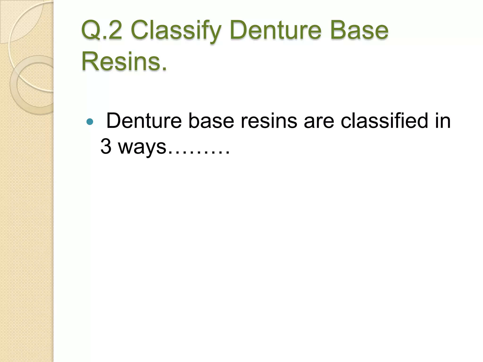 Q.2 Classify Denture Base
Resins.
 Denture base resins are classified in
3 ways………
 