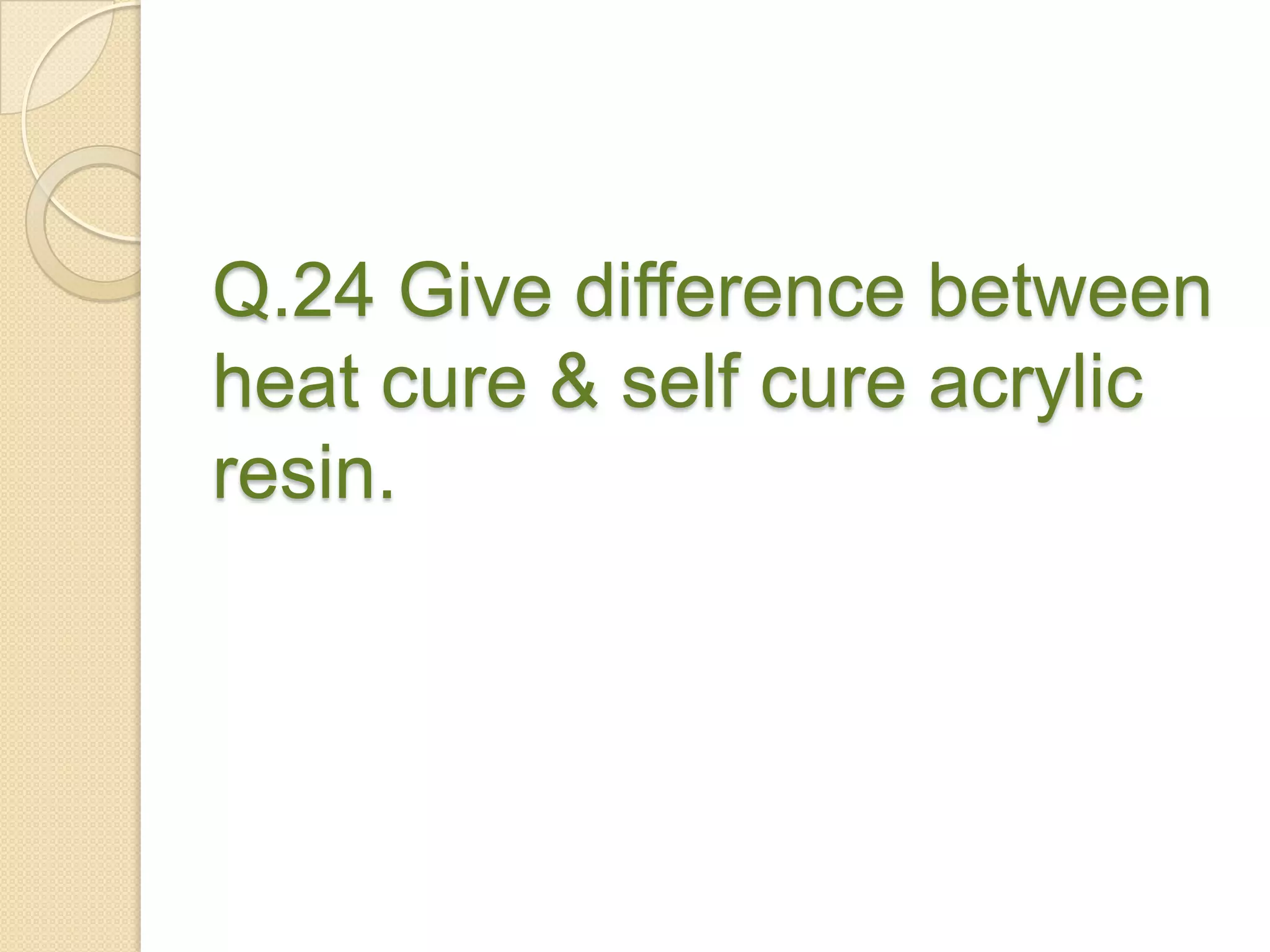 Q.24 Give difference between
heat cure & self cure acrylic
resin.
 