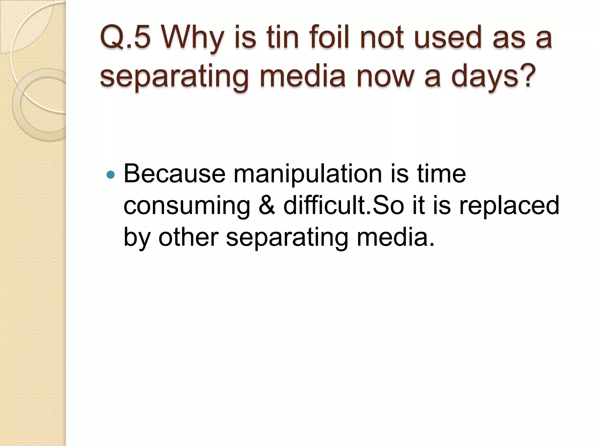Q.5 Why is tin foil not used as a
separating media now a days?
 Because manipulation is time
consuming & difficult.So it is replaced
by other separating media.
 