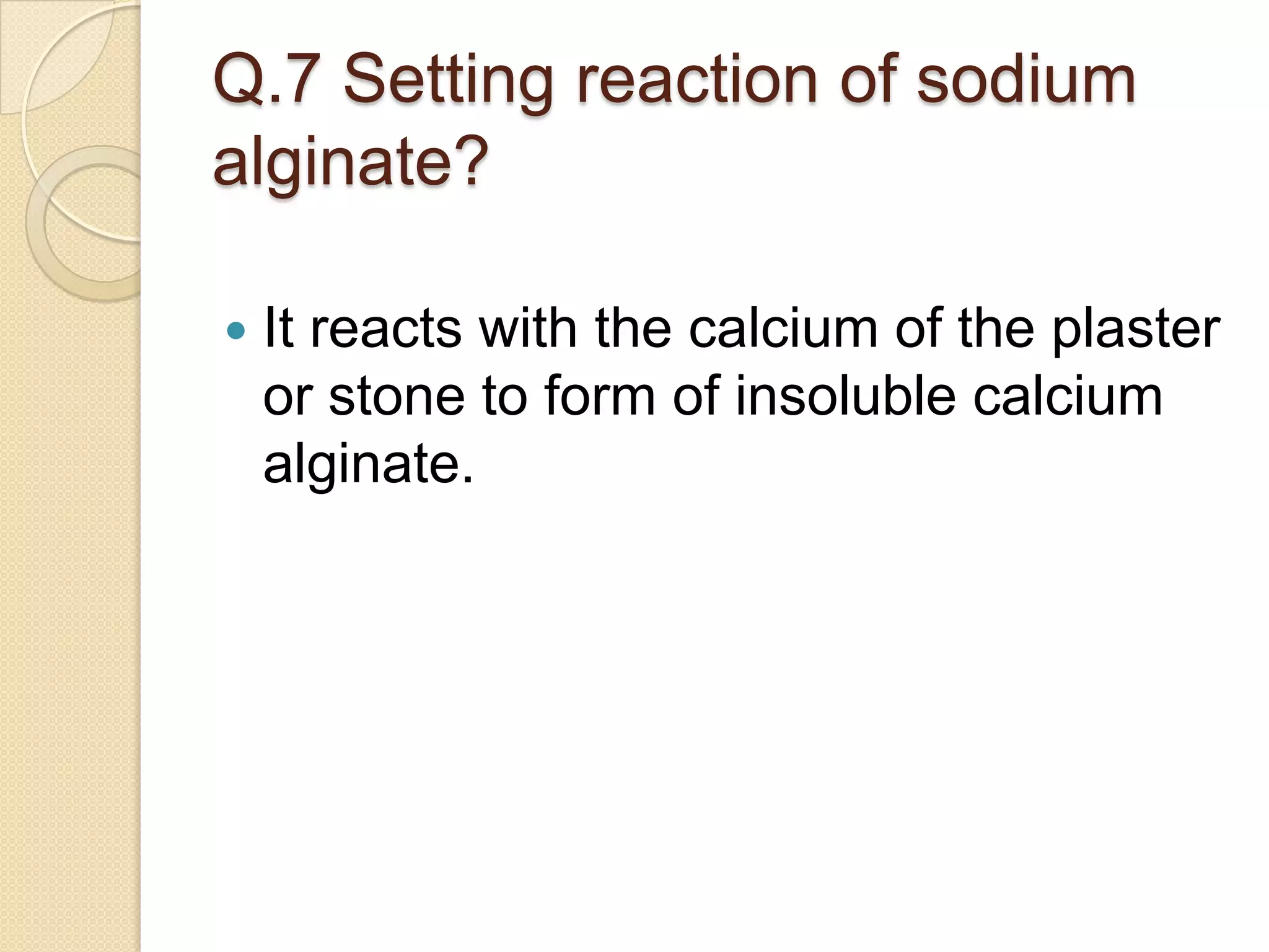 Q.7 Setting reaction of sodium
alginate?
 It reacts with the calcium of the plaster
or stone to form of insoluble calcium
alginate.
 