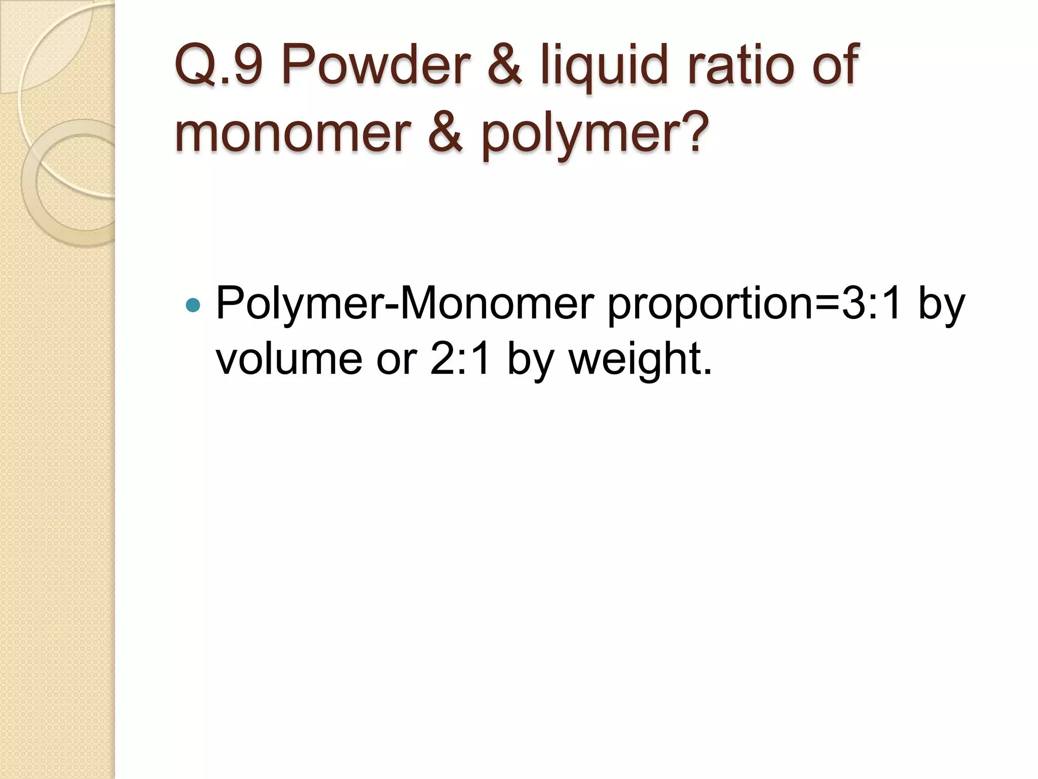 Q.9 Powder & liquid ratio of
monomer & polymer?
 Polymer-Monomer proportion=3:1 by
volume or 2:1 by weight.
 