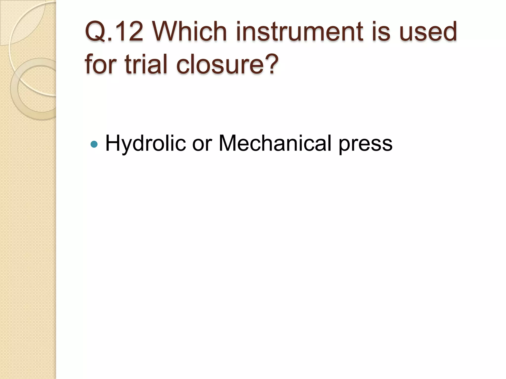Q.12 Which instrument is used
for trial closure?
 Hydrolic or Mechanical press
 