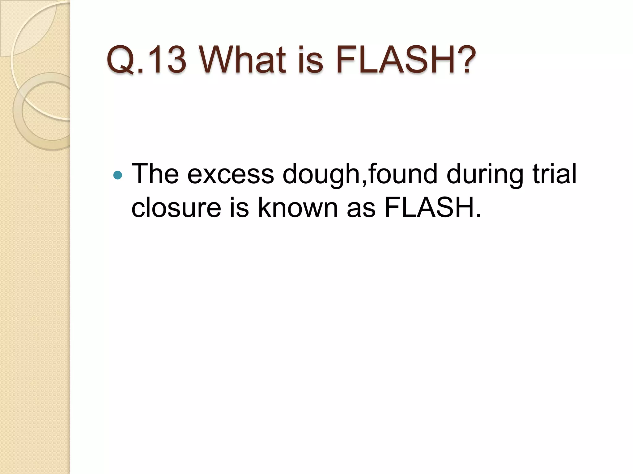 Q.13 What is FLASH?
 The excess dough,found during trial
closure is known as FLASH.
 