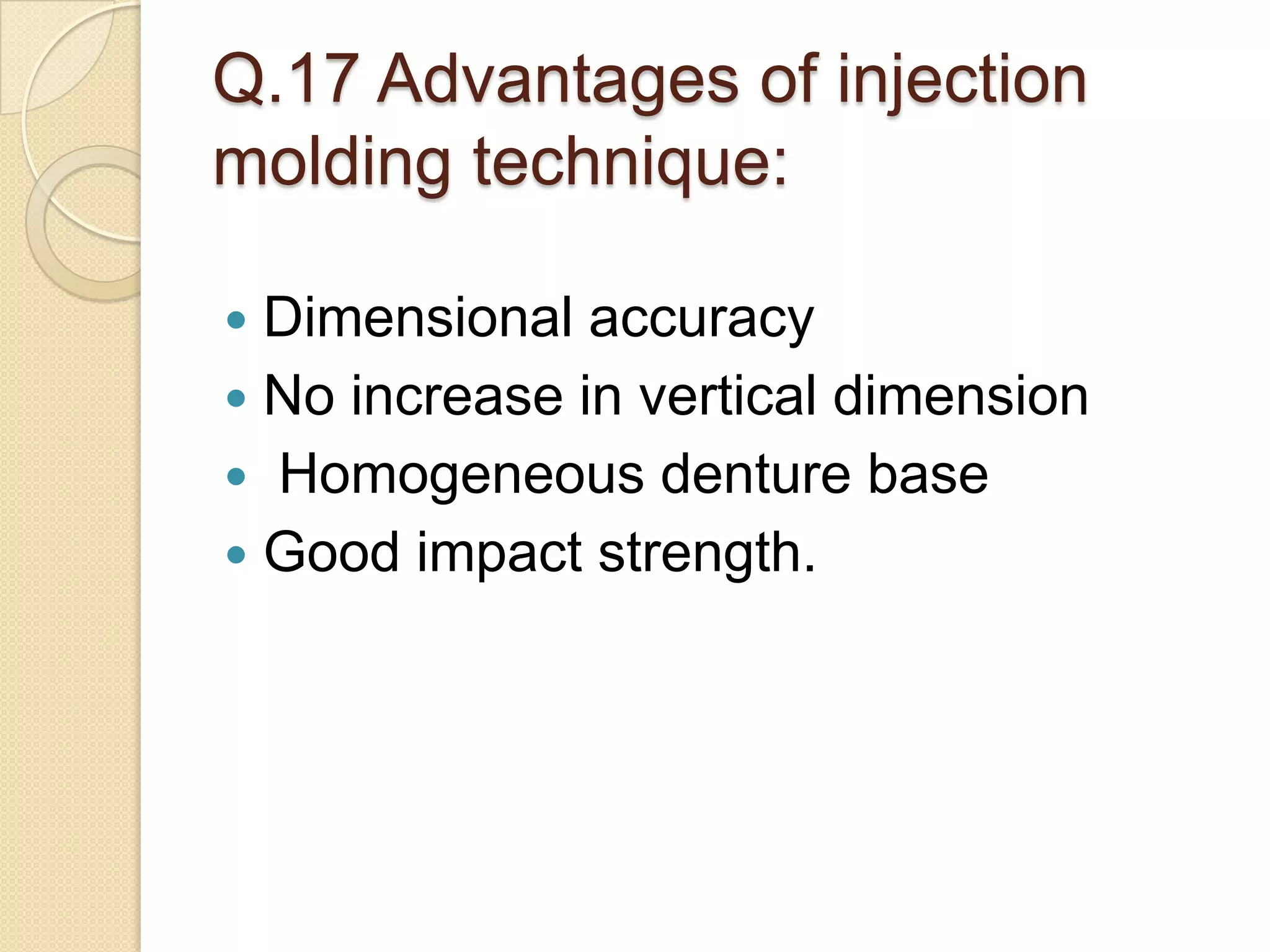 Q.17 Advantages of injection
molding technique:
 Dimensional accuracy
 No increase in vertical dimension
 Homogeneous denture base
 Good impact strength.
 
