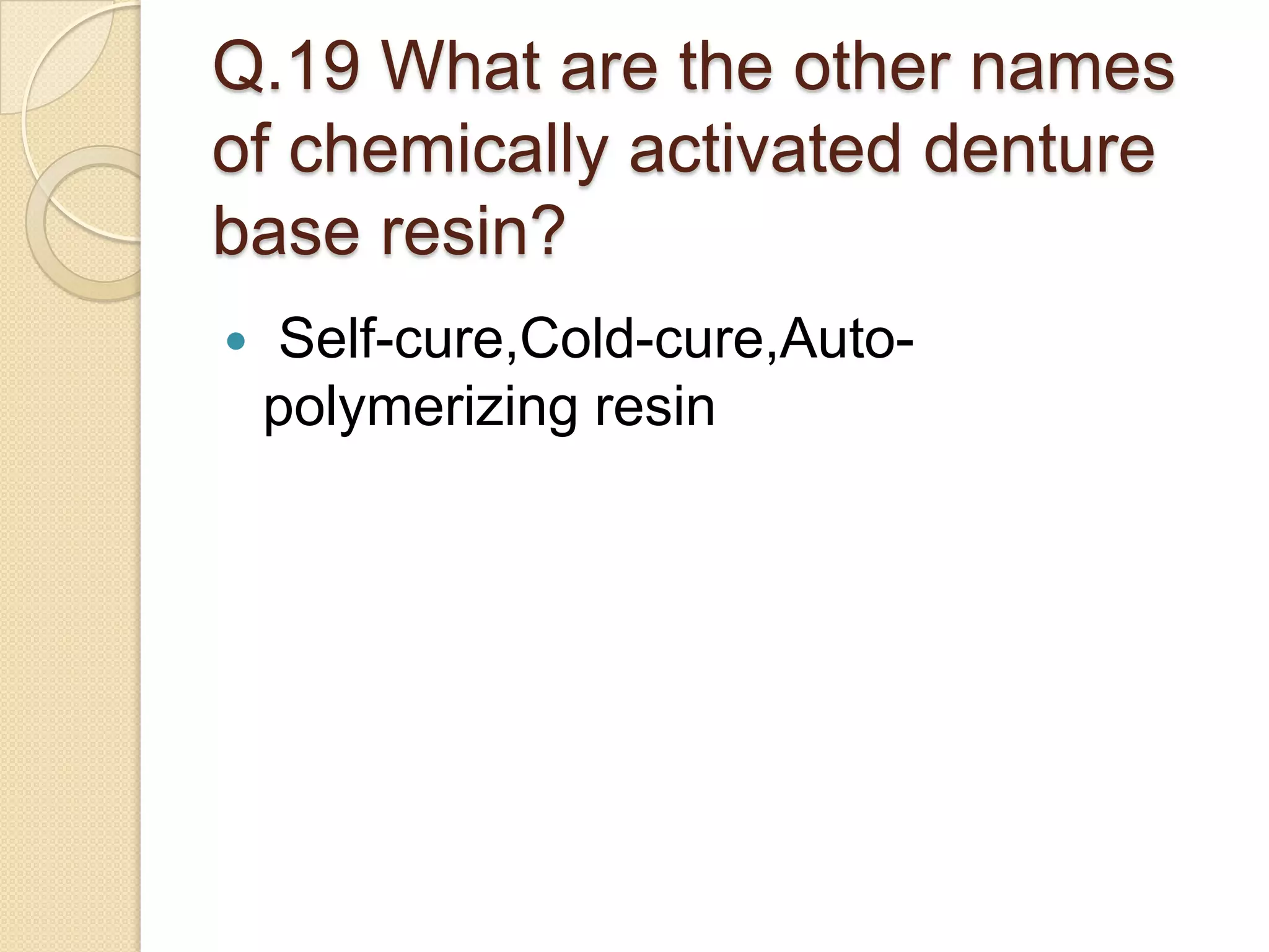 Q.19 What are the other names
of chemically activated denture
base resin?
 Self-cure,Cold-cure,Auto-
polymerizing resin
 