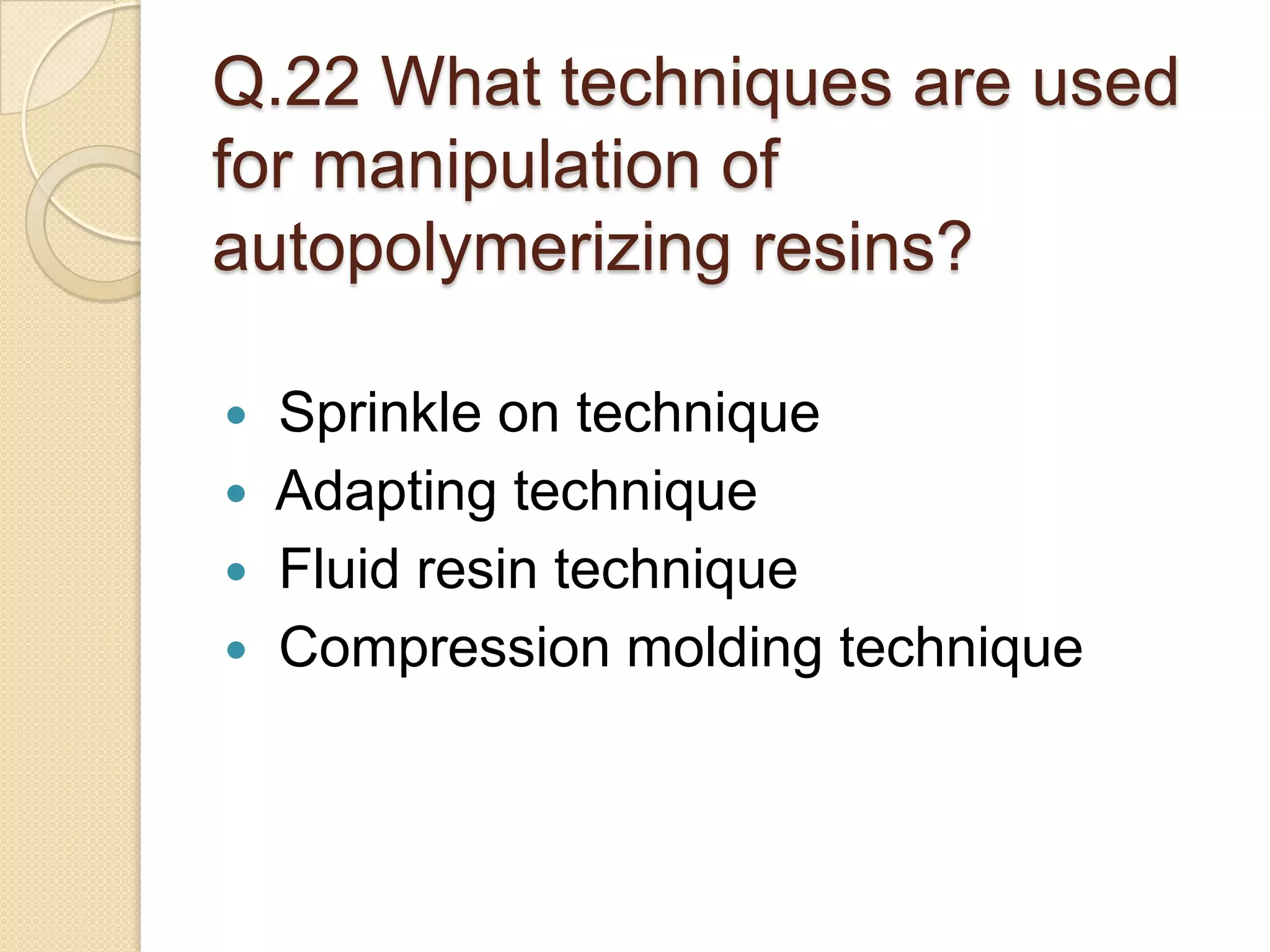 Q.22 What techniques are used
for manipulation of
autopolymerizing resins?
 Sprinkle on technique
 Adapting technique
 Fluid resin technique
 Compression molding technique
 