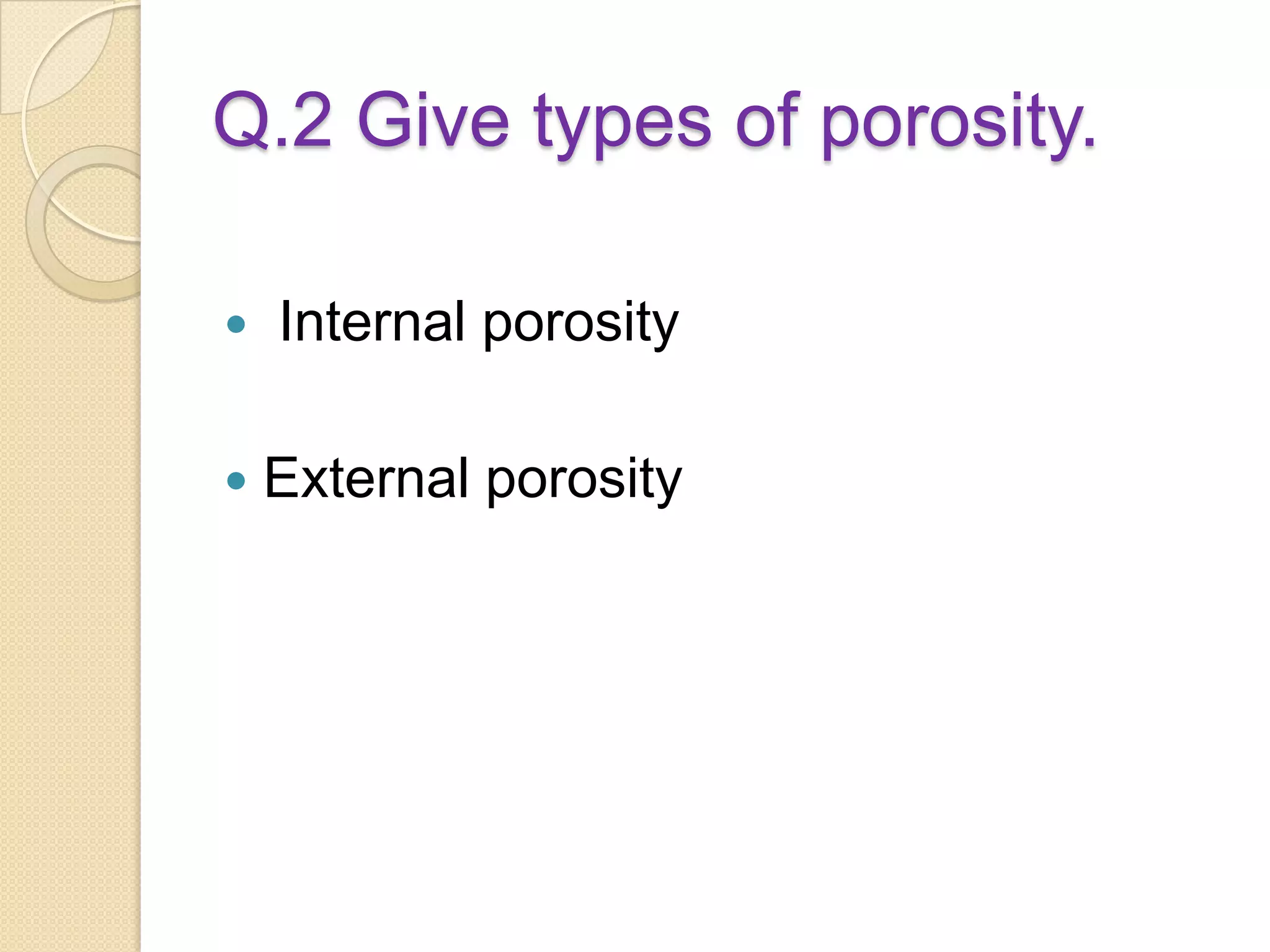 Q.2 Give types of porosity.
 Internal porosity
 External porosity
 