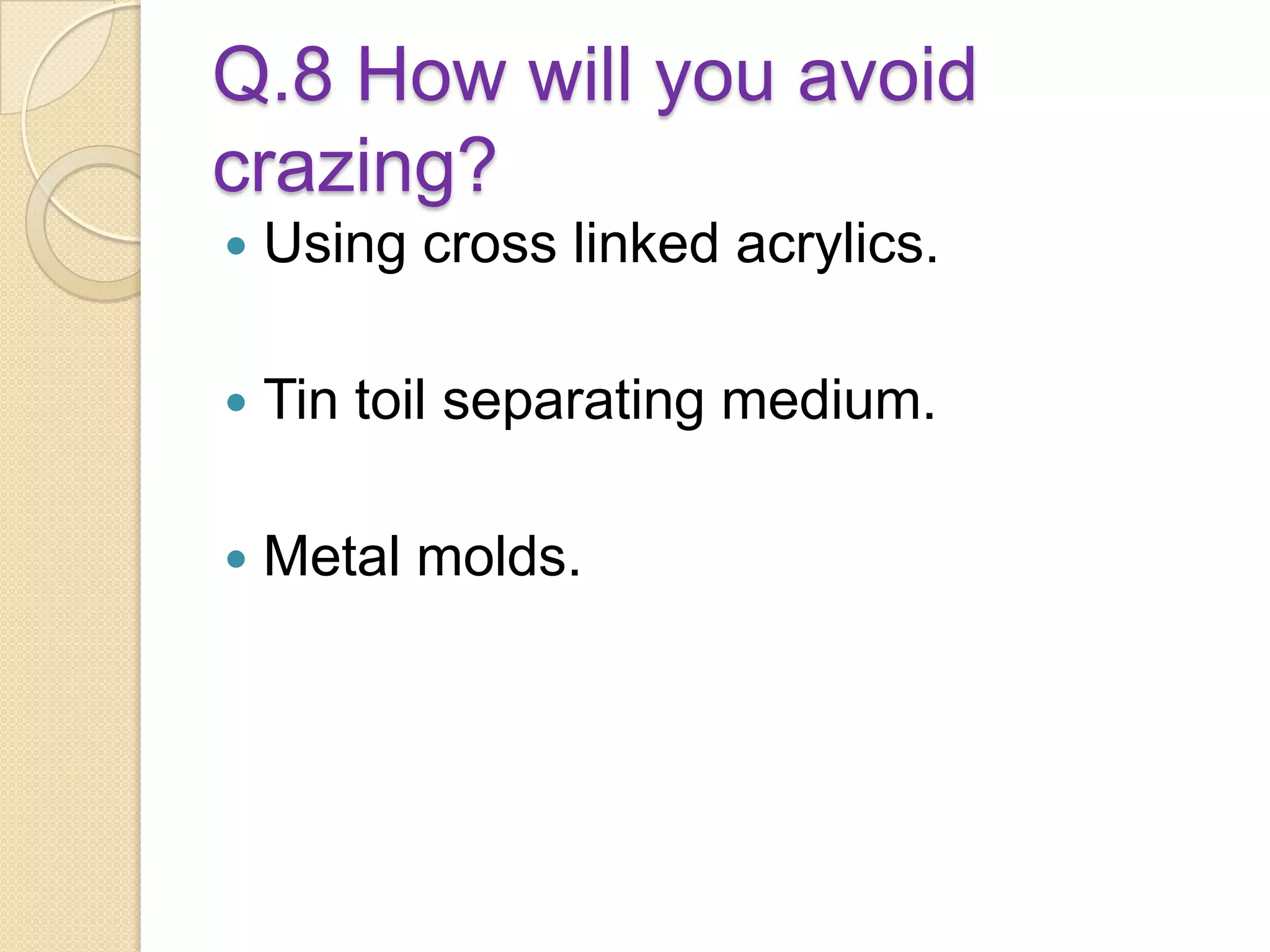 Q.8 How will you avoid
crazing?
 Using cross linked acrylics.
 Tin toil separating medium.
 Metal molds.
 