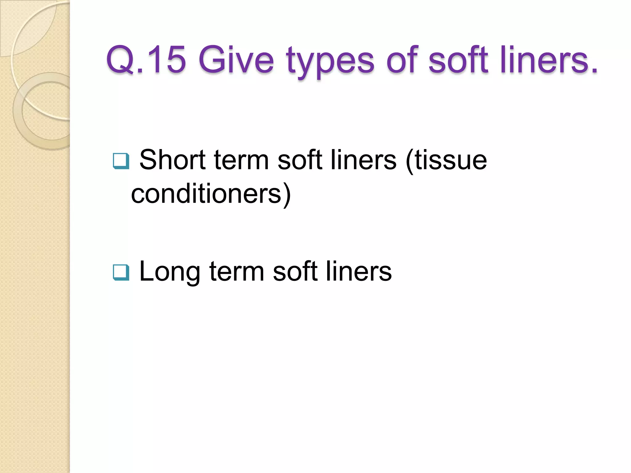 Q.15 Give types of soft liners.
 Short term soft liners (tissue
conditioners)
 Long term soft liners
 