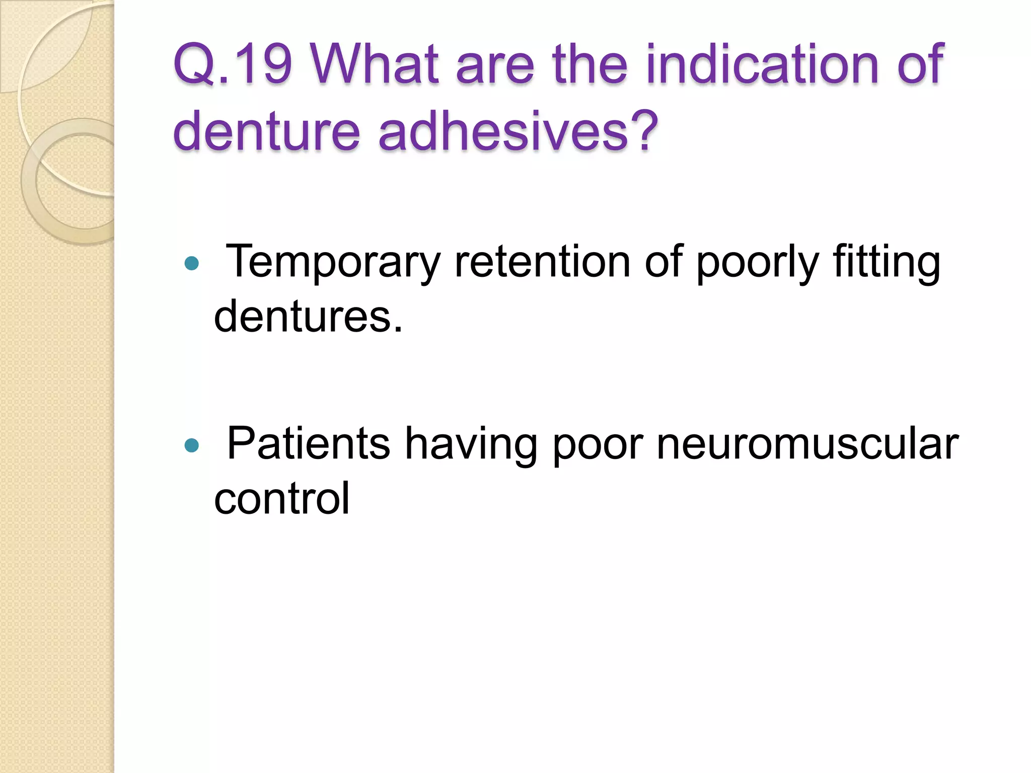 Q.19 What are the indication of
denture adhesives?
 Temporary retention of poorly fitting
dentures.
 Patients having poor neuromuscular
control
 