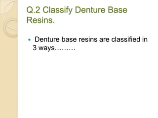 Q.2 Classify Denture Base
Resins.
 Denture base resins are classified in
3 ways………
 